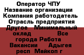 Оператор ЧПУ › Название организации ­ Компания-работодатель › Отрасль предприятия ­ Другое › Минимальный оклад ­ 25 000 - Все города Работа » Вакансии   . Адыгея респ.,Майкоп г.